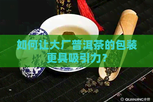 如何让大厂普洱茶的包装更具吸引力？