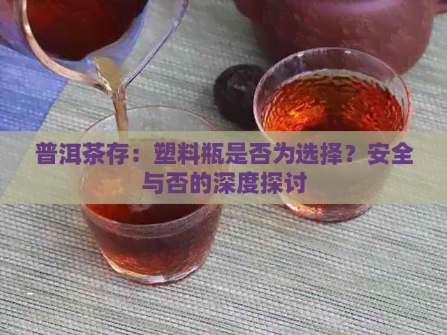 普洱茶存：塑料瓶是否为选择？安全与否的深度探讨