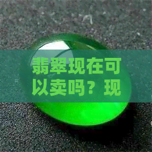 翡翠现在可以卖吗？现在值钱吗？翡翠可以卖吗？翡翠可以卖钱吗？