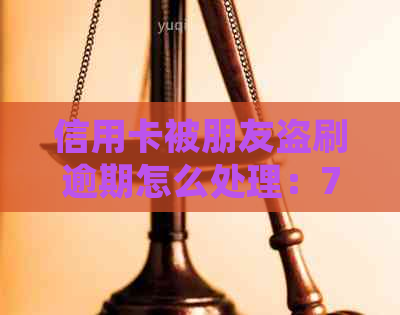 信用卡被朋友盗刷逾期怎么处理：7种应对策略