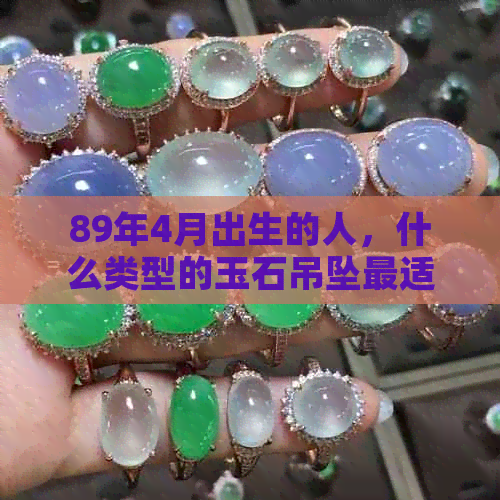 89年4月出生的人，什么类型的玉石吊坠最适合佩戴？