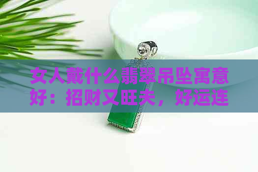 女人戴什么翡翠吊坠寓意好：招财又旺夫，好运连连！