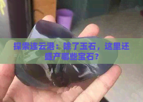 探索连云港：除了玉石，这里还盛产哪些宝石？