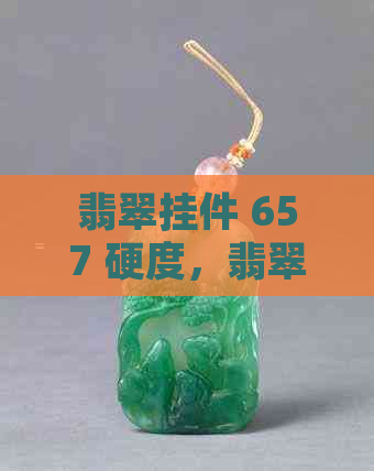 翡翠挂件 657 硬度，翡翠饰品，宝石硬度，珠宝收藏，玉石