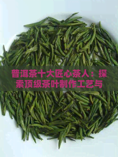 普洱茶十大匠心茶人：探索顶级茶叶制作工艺与名家故事