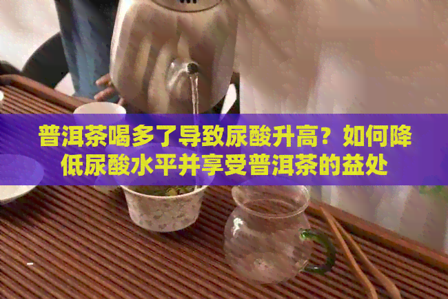 普洱茶喝多了导致尿酸升高？如何降低尿酸水平并享受普洱茶的益处