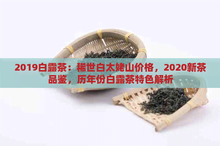 2019白露茶：稀世白太姥山价格，2020新茶品鉴，历年份白露茶特色解析