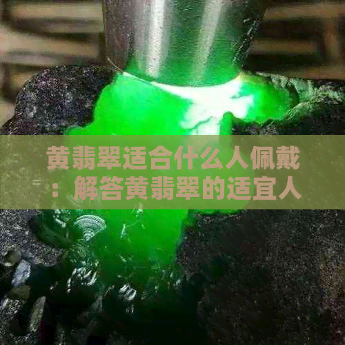 黄翡翠适合什么人佩戴：解答黄翡翠的适宜人群与佩戴禁忌