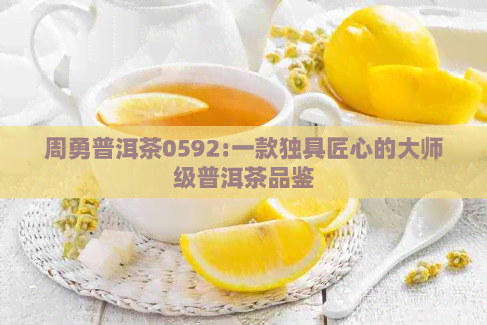 周勇普洱茶0592:一款独具匠心的大师级普洱茶品鉴