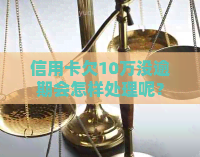 信用卡欠10万没逾期会怎样处理呢？