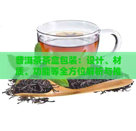 普洱茶茶盒包装：设计、材质、功能等全方位解析与推荐