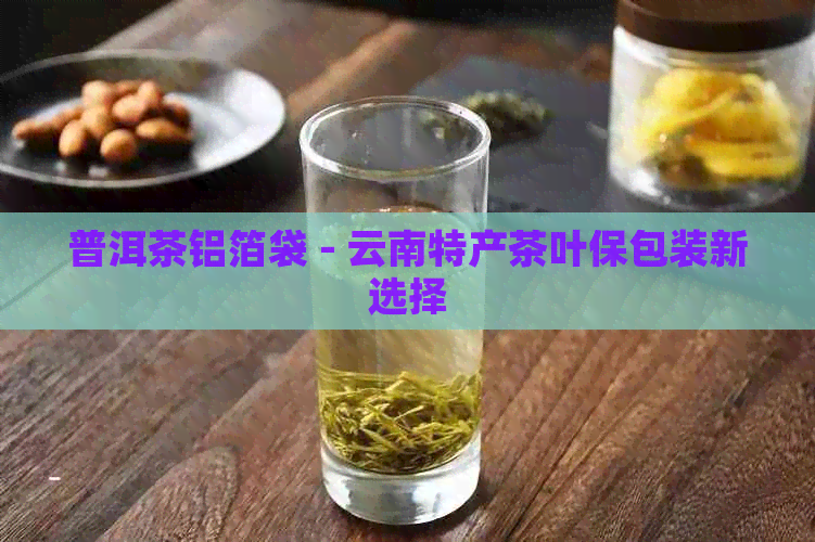 普洱茶铝箔袋 - 云南特产茶叶保包装新选择