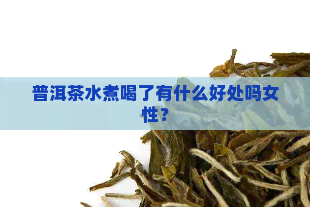 普洱茶水煮喝了有什么好处吗女性？