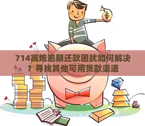 714高炮逾期还款困扰如何解决？寻找其他可用贷款渠道