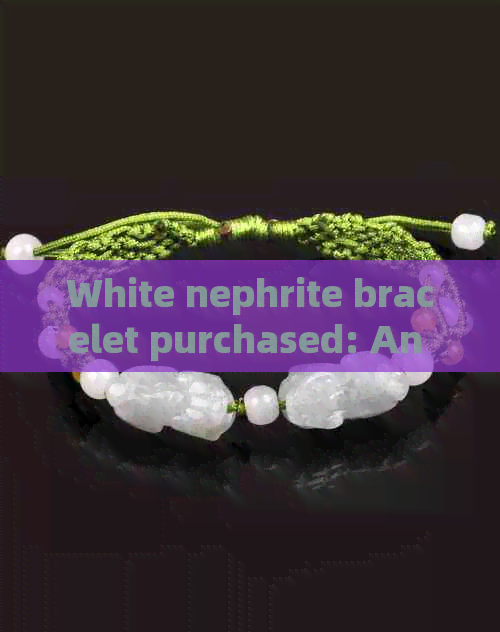 White nephrite bracelet purchased: An English translation and insights