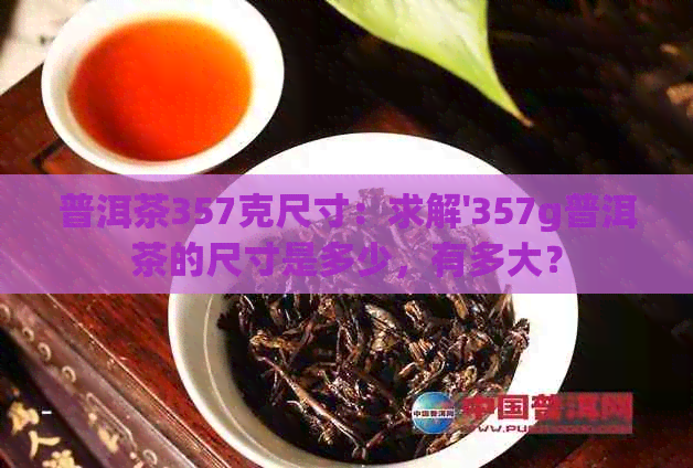 普洱茶357克尺寸：求解'357g普洱茶的尺寸是多少，有多大？