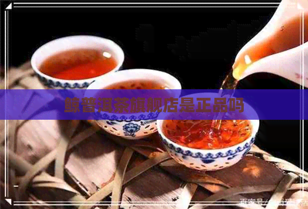 鲸普洱茶旗舰店是正品吗