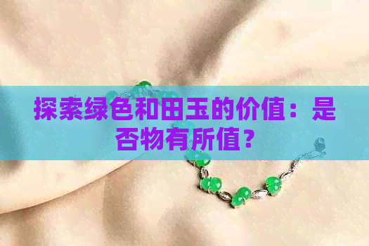 探索绿色和田玉的价值：是否物有所值？