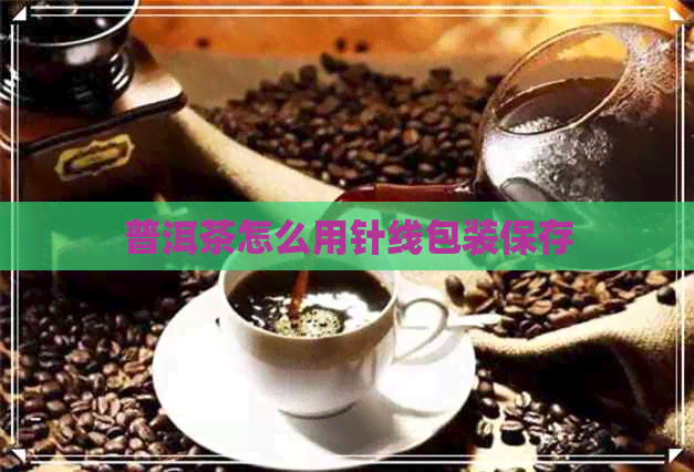 普洱茶怎么用针线包装保存