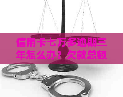 信用卡七万多逾期三年怎么办？欠款总额及逾期后处理办法详解