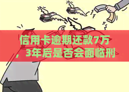 信用卡逾期还款7万，3年后是否会面临刑事责任？了解相关法律规定和解决办法