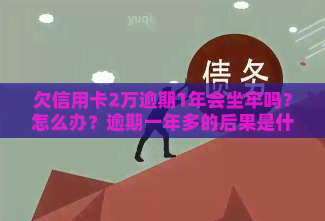 欠信用卡2万逾期1年会坐牢吗？怎么办？逾期一年多的后果是什么？