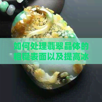 如何处理翡翠晶体的粗糙表面以及提高冰透度？