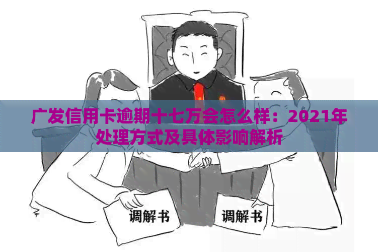 广发信用卡逾期十七万会怎么样：2021年处理方式及具体影响解析