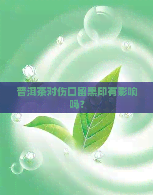 普洱茶对伤口留黑印有影响吗？