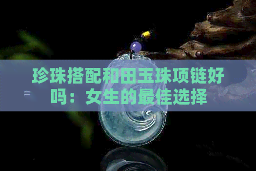 珍珠搭配和田玉珠项链好吗：女生的更佳选择