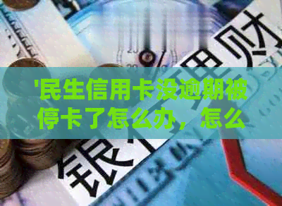 '民生信用卡没逾期被停卡了怎么办，怎么恢复，还能用吗？'