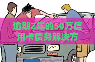 逾期2年的50万信用卡债务解决方案全解析