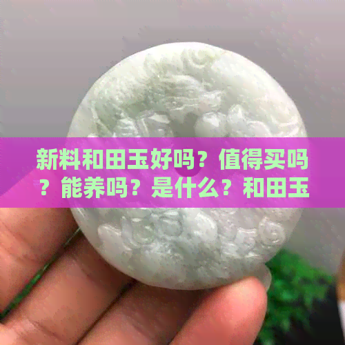 新料和田玉好吗？值得买吗？能养吗？是什么？和田玉新料啥意思？