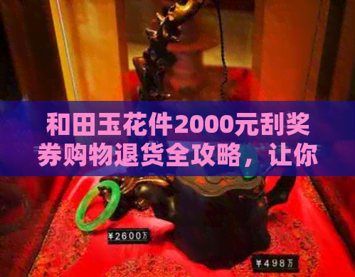 和田玉花件2000元刮奖券购物退货全攻略，让你轻松解决问题！