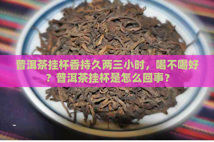 普洱茶挂杯香持久两三小时，喝不喝好？普洱茶挂杯是怎么回事？