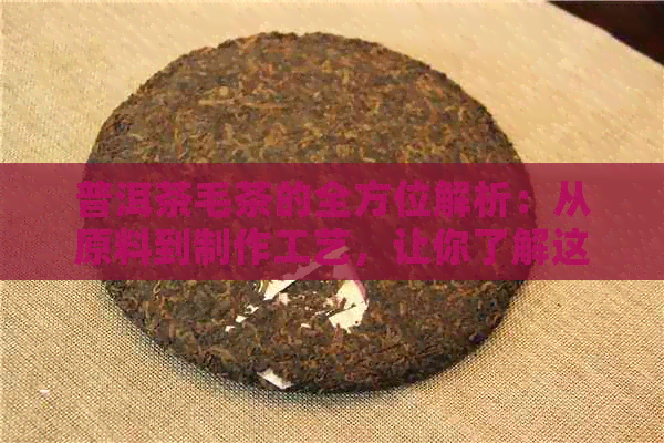 普洱茶毛茶的全方位解析：从原料到制作工艺，让你了解这款茶叶的全部内容