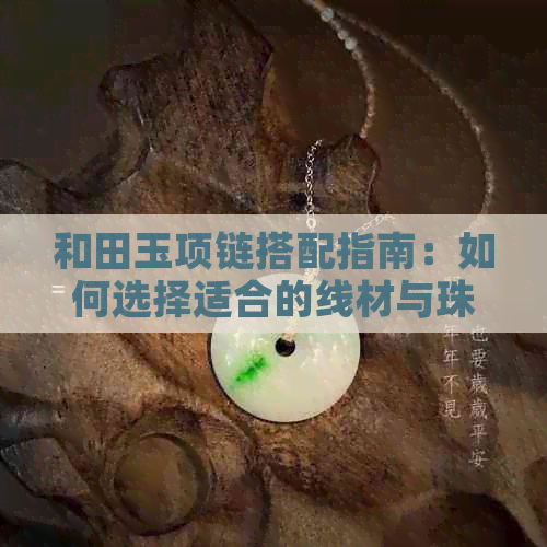 和田玉项链搭配指南：如何选择适合的线材与珠链