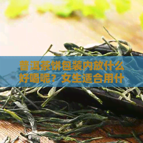 普洱茶饼包装内放什么好喝呢？女生适合用什么包装方法和材料存放普洱茶饼？