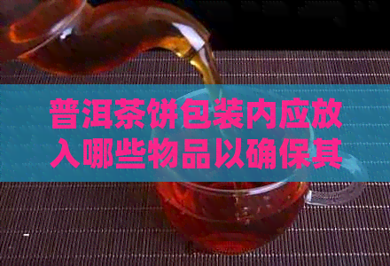 普洱茶饼包装内应放入哪些物品以确保其品质和保存？