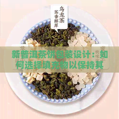 新普洱茶饼包装设计：如何选择填充物以保持其品质？