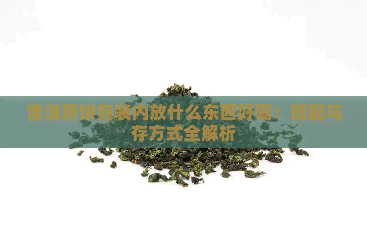 普洱茶饼包装内放什么东西好喝：搭配与存方式全解析