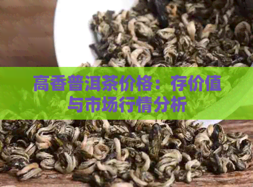 高香普洱茶价格：存价值与市场行情分析