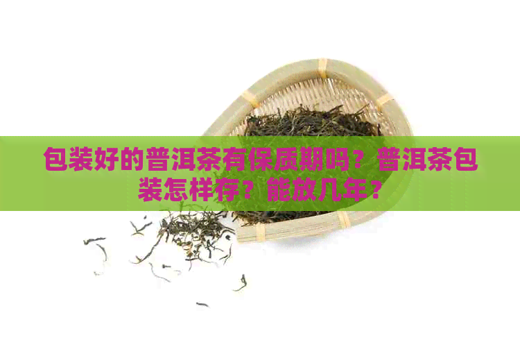 包装好的普洱茶有保质期吗？普洱茶包装怎样存？能放几年？