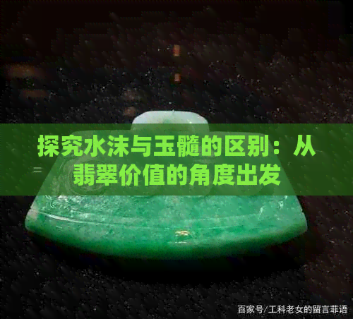 探究水沫与玉髓的区别：从翡翠价值的角度出发