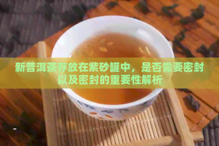 新普洱茶存放在紫砂罐中，是否需要密封以及密封的重要性解析