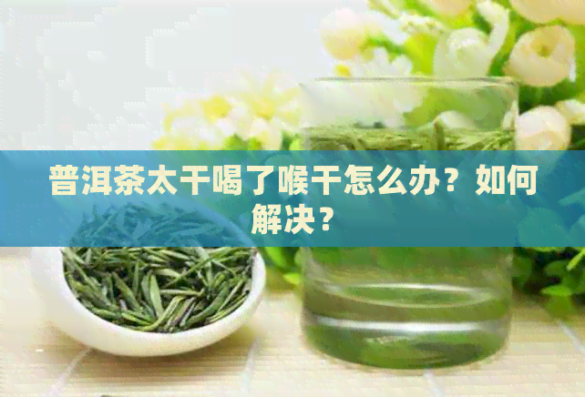 普洱茶太干喝了喉干怎么办？如何解决？