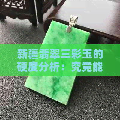 新疆翡翠三彩玉的硬度分析：究竟能承受多少压力？