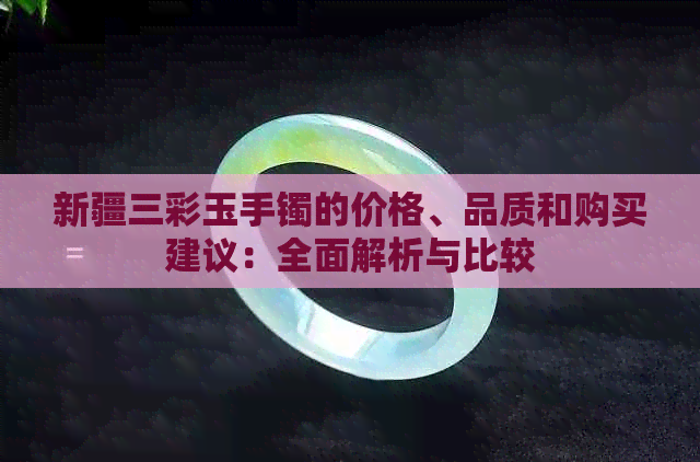 新疆三彩玉手镯的价格、品质和购买建议：全面解析与比较