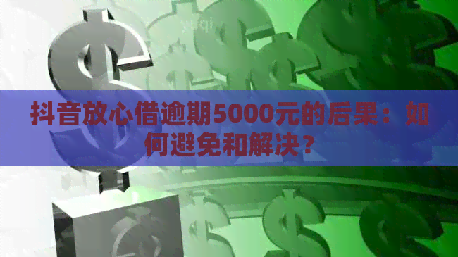 抖音放心借逾期5000元的后果：如何避免和解决？