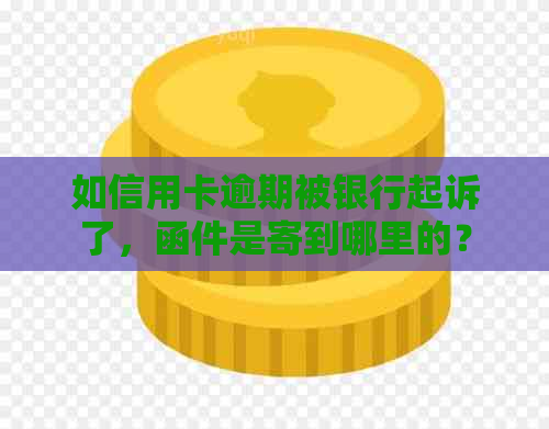 如信用卡逾期被银行起诉了，函件是寄到哪里的？